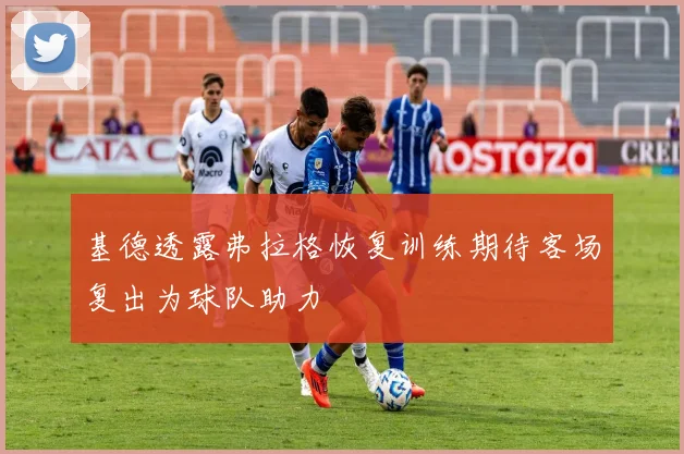 基德透露弗拉格恢复训练期待客场复出为球队助力