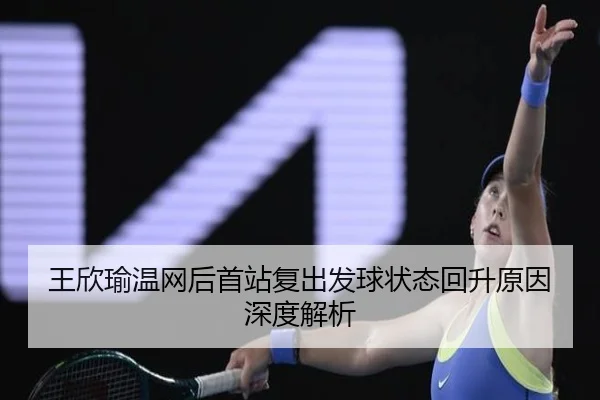王欣瑜温网后首站复出发球状态回升原因深度解析