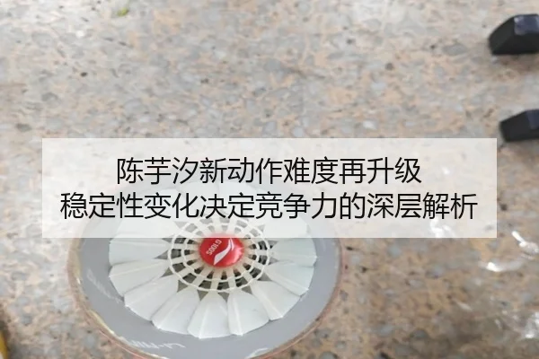 陈芋汐新动作难度再升级 稳定性变化决定竞争力的深层解析