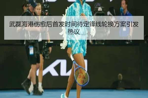 武磊海港伤愈后首发时间待定锋线轮换方案引发热议