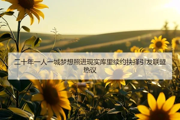 二十年一人一城梦想照进现实库里续约抉择引发联盟热议