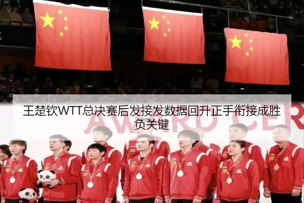 王楚钦WTT总决赛后发接发数据回升正手衔接成胜负关键