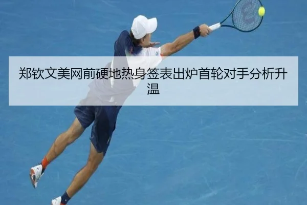 郑钦文美网前硬地热身签表出炉首轮对手分析升温