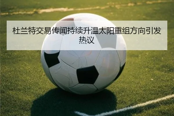 杜兰特交易传闻持续升温太阳重组方向引发热议
