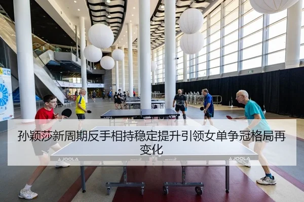 孙颖莎新周期反手相持稳定提升引领女单争冠格局再变化