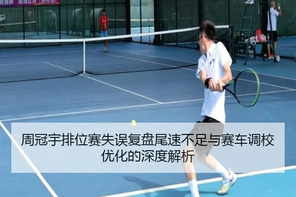 周冠宇排位赛失误复盘尾速不足与赛车调校优化的深度解析